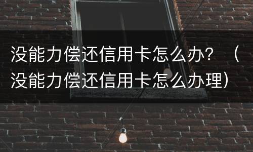 没能力偿还信用卡怎么办？（没能力偿还信用卡怎么办理）