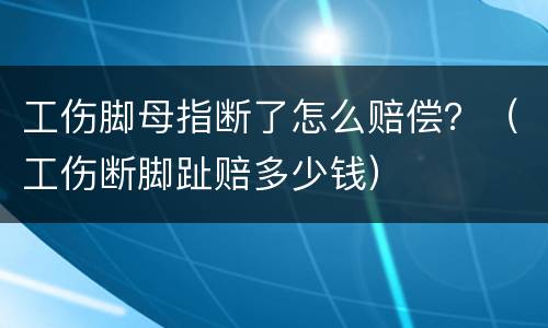 工伤脚母指断了怎么赔偿？（工伤断脚趾赔多少钱）