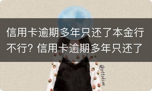 信用卡逾期多年只还了本金行不行? 信用卡逾期多年只还了本金行不行呀