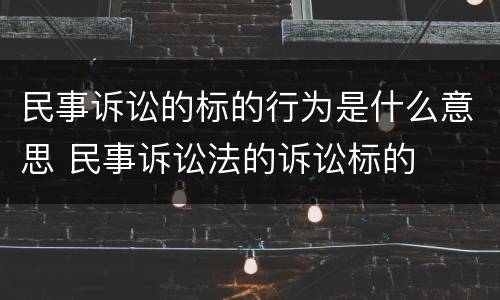 民事诉讼的标的行为是什么意思 民事诉讼法的诉讼标的