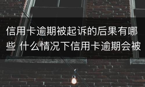 信用卡逾期被起诉的后果有哪些 什么情况下信用卡逾期会被起诉