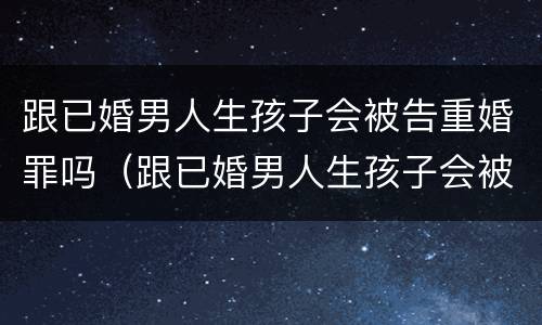 跟已婚男人生孩子会被告重婚罪吗（跟已婚男人生孩子会被告重婚罪吗知乎）
