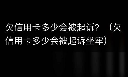 欠信用卡多少会被起诉？（欠信用卡多少会被起诉坐牢）
