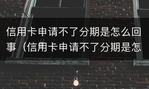 信用卡申请不了分期是怎么回事（信用卡申请不了分期是怎么回事儿）