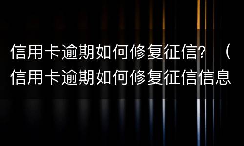 信用卡逾期如何修复征信？（信用卡逾期如何修复征信信息）