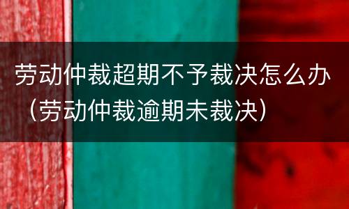 劳动仲裁超期不予裁决怎么办（劳动仲裁逾期未裁决）
