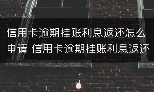 信用卡逾期挂账利息返还怎么申请 信用卡逾期挂账利息返还怎么申请退款