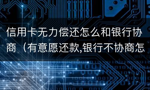 信用卡无力偿还怎么和银行协商（有意愿还款,银行不协商怎么办）