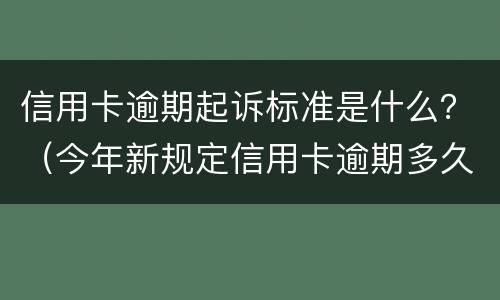 信用卡逾期起诉标准是什么？（今年新规定信用卡逾期多久会起诉）