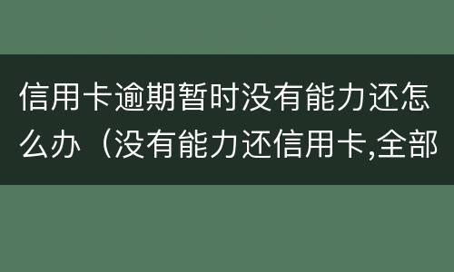 信用卡逾期暂时没有能力还怎么办（没有能力还信用卡,全部逾期了怎么办）