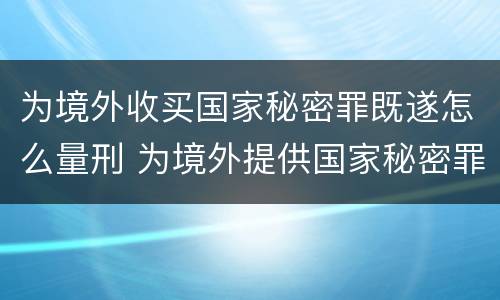 为境外收买国家秘密罪既遂怎么量刑 为境外提供国家秘密罪 处几年