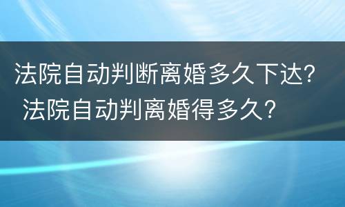 法院自动判断离婚多久下达？ 法院自动判离婚得多久?