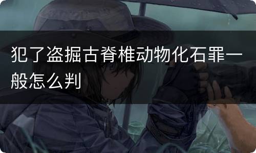 犯了盗掘古脊椎动物化石罪一般怎么判