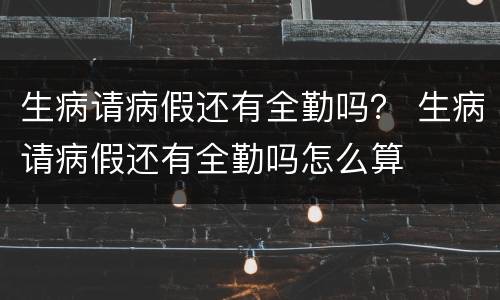 生病请病假还有全勤吗？ 生病请病假还有全勤吗怎么算