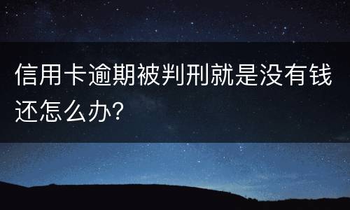 信用卡逾期被判刑就是没有钱还怎么办？