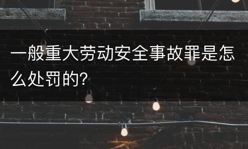 一般重大劳动安全事故罪是怎么处罚的？