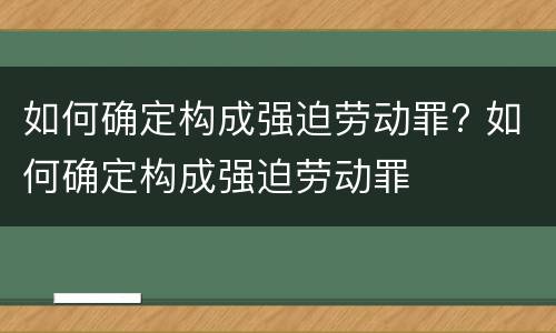 如何确定构成强迫劳动罪? 如何确定构成强迫劳动罪