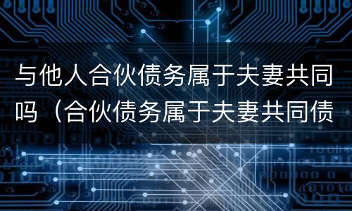 与他人合伙债务属于夫妻共同吗（合伙债务属于夫妻共同债务吗）