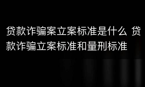 贷款诈骗案立案标准是什么 贷款诈骗立案标准和量刑标准