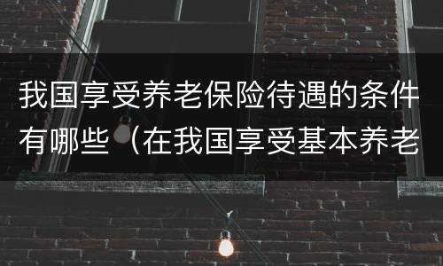 我国享受养老保险待遇的条件有哪些（在我国享受基本养老保险待遇需要满足的条件有）