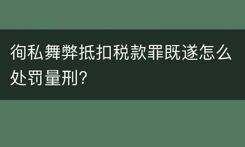 徇私舞弊抵扣税款罪既遂怎么处罚量刑?