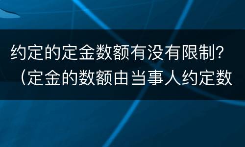约定的定金数额有没有限制？（定金的数额由当事人约定数额不受限制）
