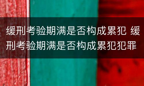 缓刑考验期满是否构成累犯 缓刑考验期满是否构成累犯犯罪