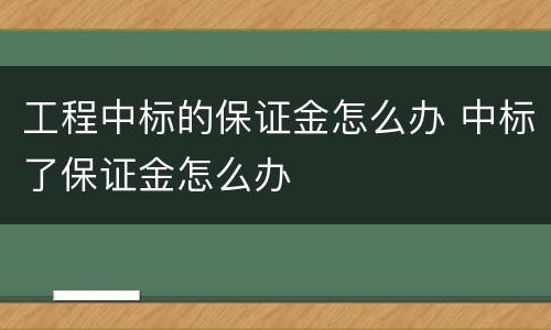 工程中标的保证金怎么办 中标了保证金怎么办