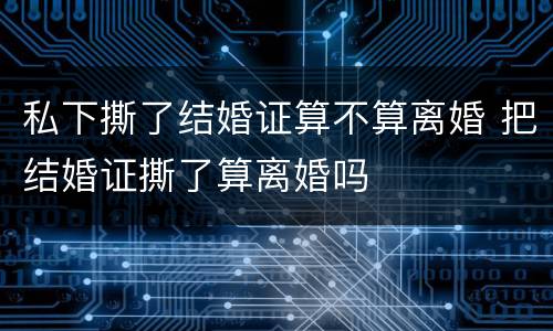 私下撕了结婚证算不算离婚 把结婚证撕了算离婚吗