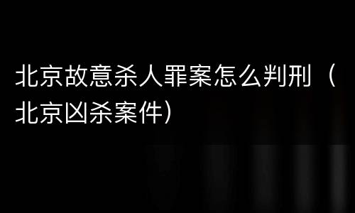北京故意杀人罪案怎么判刑（北京凶杀案件）