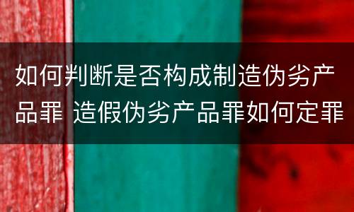 如何判断是否构成制造伪劣产品罪 造假伪劣产品罪如何定罪
