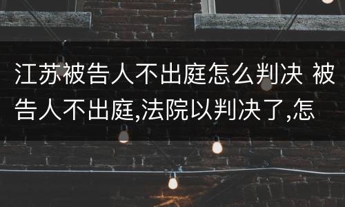 江苏被告人不出庭怎么判决 被告人不出庭,法院以判决了,怎么办