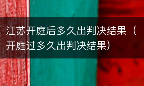 江苏开庭后多久出判决结果（开庭过多久出判决结果）