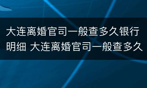 大连离婚官司一般查多久银行明细 大连离婚官司一般查多久银行明细呢