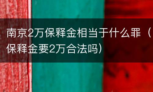 南京2万保释金相当于什么罪（保释金要2万合法吗）