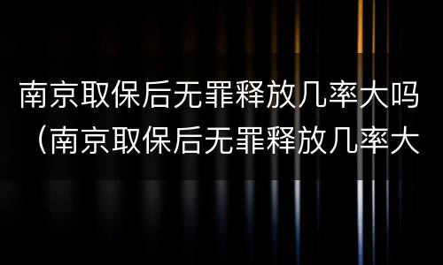 南京取保后无罪释放几率大吗（南京取保后无罪释放几率大吗）