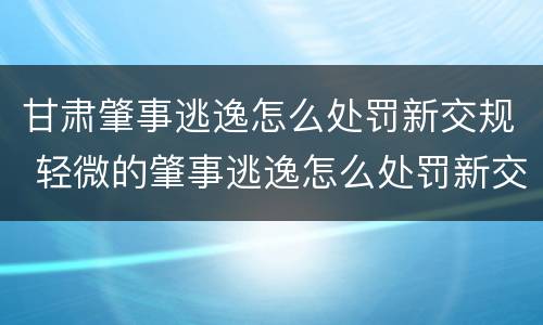 甘肃肇事逃逸怎么处罚新交规 轻微的肇事逃逸怎么处罚新交规