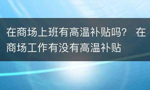 在商场上班有高温补贴吗？ 在商场工作有没有高温补贴