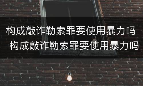 构成敲诈勒索罪要使用暴力吗 构成敲诈勒索罪要使用暴力吗怎么处理