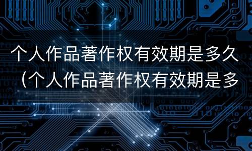 个人作品著作权有效期是多久（个人作品著作权有效期是多久啊）