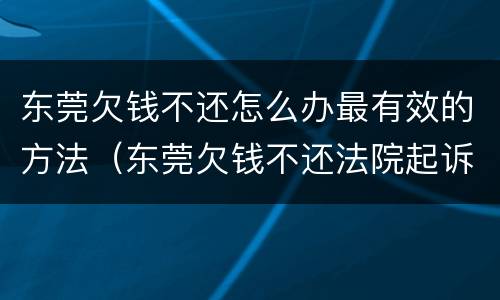 东莞欠钱不还怎么办最有效的方法（东莞欠钱不还法院起诉流程）
