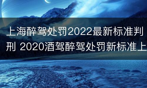 上海醉驾处罚2022最新标准判刑 2020酒驾醉驾处罚新标准上海