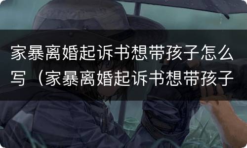 家暴离婚起诉书想带孩子怎么写（家暴离婚起诉书想带孩子怎么写才有效）