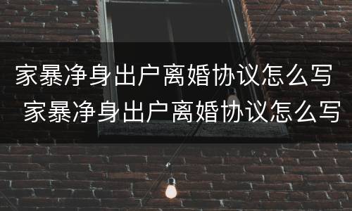 家暴净身出户离婚协议怎么写 家暴净身出户离婚协议怎么写的