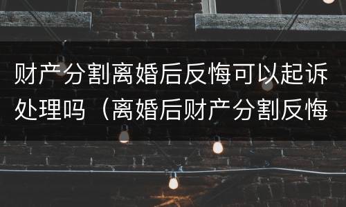 财产分割离婚后反悔可以起诉处理吗（离婚后财产分割反悔多长时间有效）