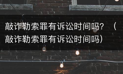 敲诈勒索罪有诉讼时间吗？（敲诈勒索罪有诉讼时间吗）