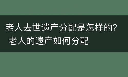 老人去世遗产分配是怎样的？ 老人的遗产如何分配
