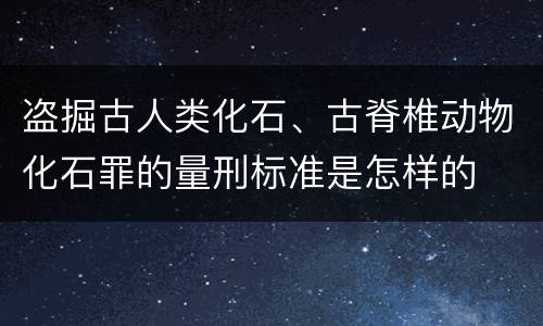 盗掘古人类化石、古脊椎动物化石罪的量刑标准是怎样的