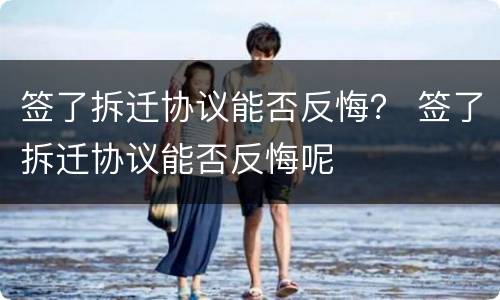 签了拆迁协议能否反悔？ 签了拆迁协议能否反悔呢
