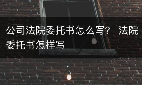 公司法院委托书怎么写？ 法院委托书怎样写